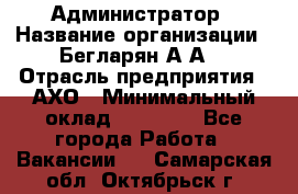 Администратор › Название организации ­ Бегларян А.А. › Отрасль предприятия ­ АХО › Минимальный оклад ­ 15 000 - Все города Работа » Вакансии   . Самарская обл.,Октябрьск г.